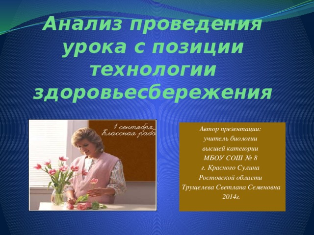 Анализ проведения урока с позиции технологии здоровьесбережения Автор презентации: учитель биологии высшей категории МБОУ СОШ № 8 г. Красного Сулина Ростовской области Трущелева Светлана Семеновна 2014г.