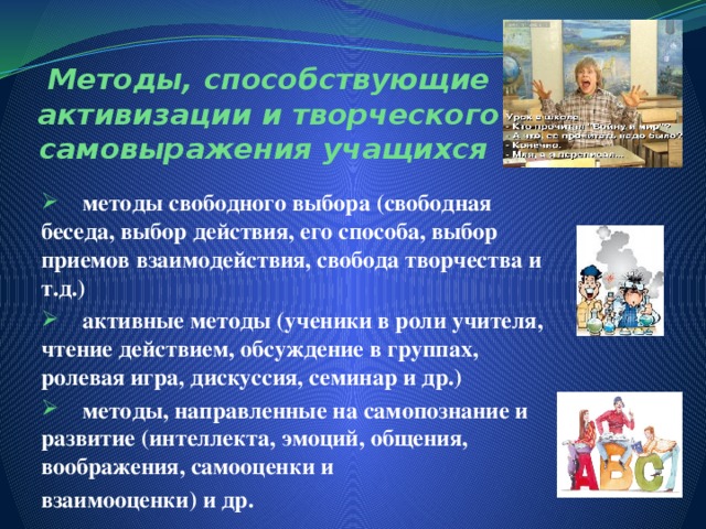 Методы, способствующие активизации и творческого самовыражения учащихся  методы свободного выбора (свободная беседа, выбор действия, его способа, выбор приемов взаимодействия, свобода творчества и т.д.)  активные методы (ученики в роли учителя, чтение действием, обсуждение в группах, ролевая игра, дискуссия, семинар и др.)  методы, направленные на самопознание и развитие (интеллекта, эмоций, общения, воображения, самооценки и взаимооценки) и др.