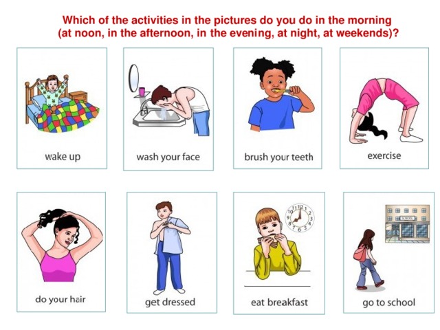 Which of the activities in the pictures do you do in the morning (at noon, in the afternoon, in the evening, at night, at weekends)?