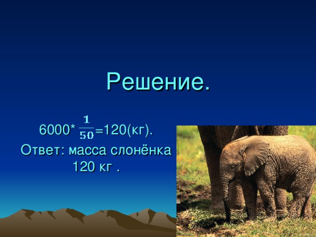 Решение. 6000* =120(кг). Ответ: масса слонёнка 120 кг .