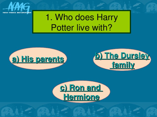 1 .  Who does Harry Potter live with? a) His parents b) The Dursley  family  c) Ron and Hermione