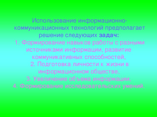 Использование информационно-коммуникационных технологий предполагает решение следующих задач:  1. Формирование навыков работы с разными источниками информации, развитие коммуникативных способностей, 2. Подготовка личности к жизни в информационном обществе, 3. Увеличение объема информации, 4. Формирование исследовательских умений.