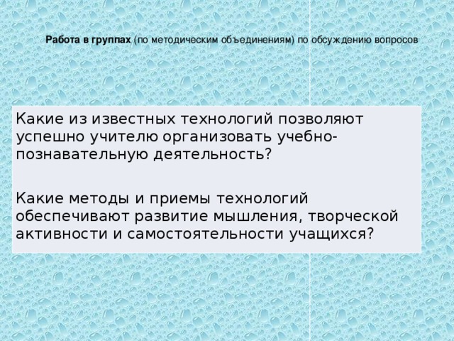 Работа в группах (по методическим объединениям) по обсуждению вопросов Какие из известных технологий позволяют успешно учителю организовать учебно-познавательную деятельность? Какие методы и приемы технологий обеспечивают развитие мышления, творческой активности и самостоятельности учащихся?