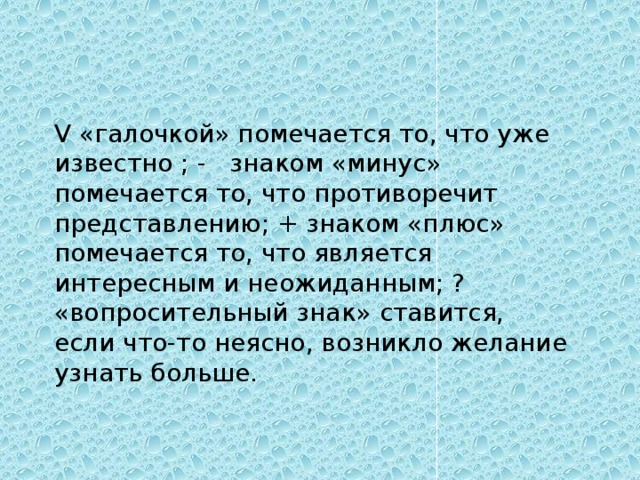 V «галочкой» помечается то, что уже известно ; - знаком «минус» помечается то, что противоречит представлению; + знаком «плюс» помечается то, что является интересным и неожиданным; ? «вопросительный знак» ставится, если что-то неясно, возникло желание узнать больше.