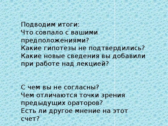 Подводим итоги: Что совпало с вашими предположениями? Какие гипотезы не подтвердились? Какие новые сведения вы добавили при работе над лекцией? С чем вы не согласны? Чем отличаются точки зрения предыдущих ораторов? Есть ли другое мнение на этот счет?