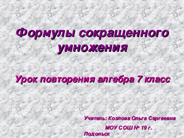 Формулы сокращенного умножения Урок повторения алгебра 7 класс Учитель: Козлова Ольга Сергеевна   МОУ СОШ № 19 г. Подольск