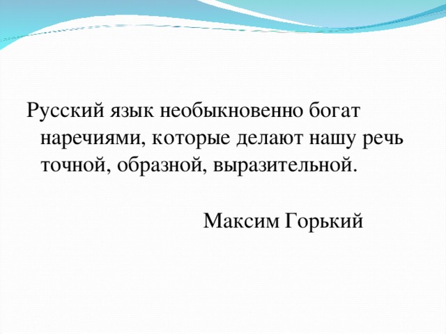 Русский язык необыкновенно богат наречиями, которые делают нашу речь точной, образной, выразительной.  Максим Горький