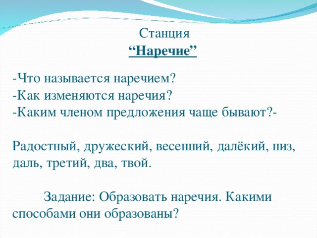 Станция      “Наречие”    -Что называется наречием?  -Как изменяются наречия?  -Каким членом предложения чаще бывают?-   Радостный, дружеский, весенний, далёкий, низ, даль, третий, два, твой.    Задание: Образовать наречия. Какими способами они образованы?