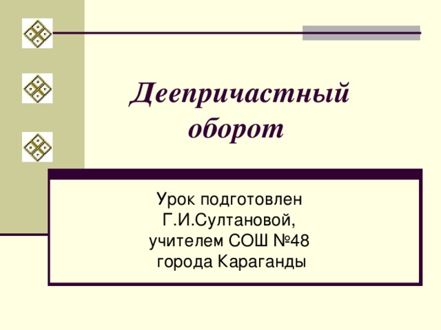 Деепричастный оборот  Урок подготовлен Г.И.Султановой, учителем СОШ №48 города Караганды