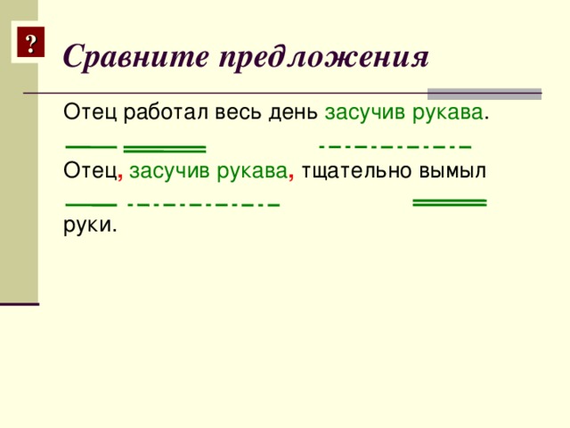 Сравните предложения ? Отец работал весь день засучив рукава . Отец ,  засучив рукава , тщательно вымыл руки.