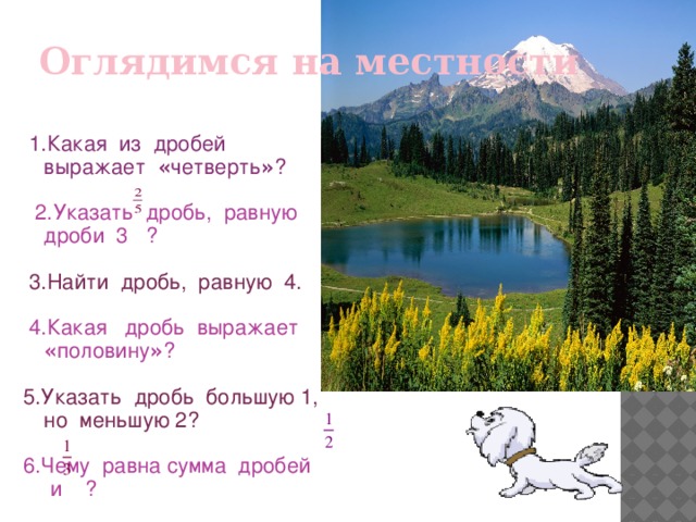 Оглядимся на местности  1.Какая из дробей выражает « четверть » ?  2.Указать дробь, равную дроби 3 ?  3.Найти дробь, равную 4.  4.Какая дробь выражает « половину » ? 5.Указать дробь большую 1, но меньшую 2? 6.Чему равна сумма дробей и ?