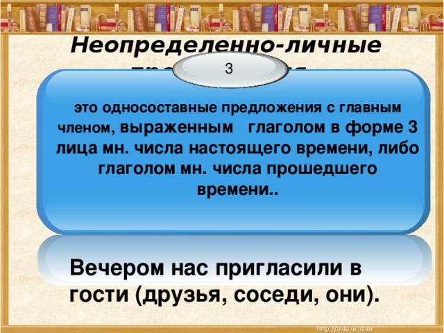 Неопределенно-личные предложения - 3 это односоставные предложения с главным членом, выраженным глаголом в форме 3 лица мн. числа настоящего времени, либо глаголом мн. числа прошедшего времени.. Вечером нас пригласили в гости (друзья, соседи, они).