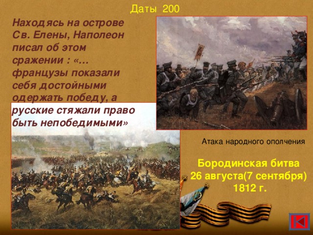 Даты 200 Находясь на острове Св. Елены, Наполеон писал об этом сражении : «…французы показали себя достойными одержать победу, а русские стяжали право быть непобедимыми» Атака народного ополчения Бородинская битва 26 августа(7 сентября)  1812 г.