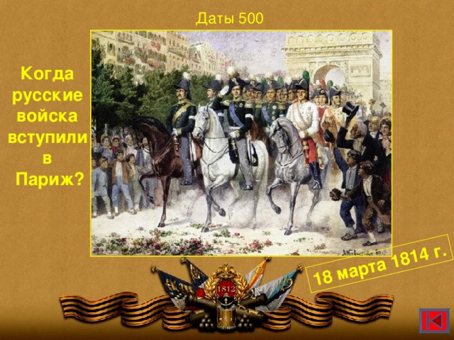 18 марта 1814 г. Даты 500 Когда русские войска вступили в  Париж?