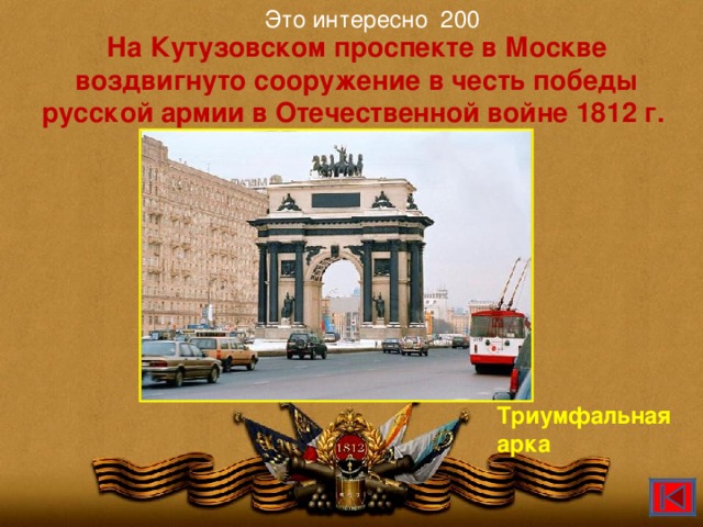 Это интересно 200 На Кутузовском проспекте в Москве воздвигнуто сооружение в честь победы русской армии в Отечественной войне 1812 г. Триумфальная арка