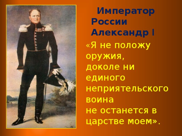 Император России Александр l « Я не положу оружия, доколе ни единого неприятельского воина не останется в царстве моем».