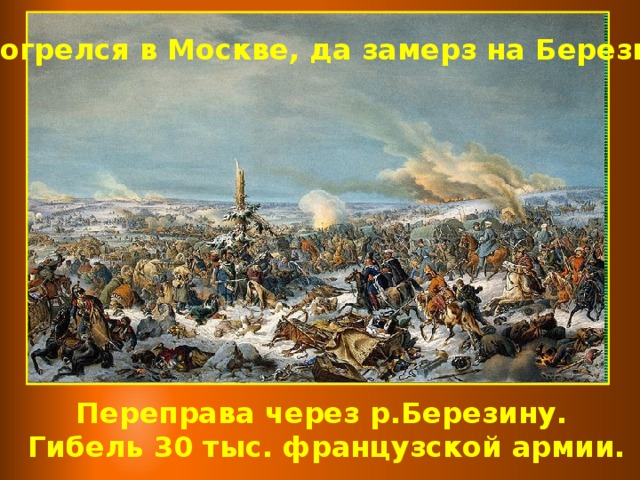 «Отогрелся в Москве, да замерз на Березине» Переправа через р.Березину. Гибель 30 тыс. французской армии.