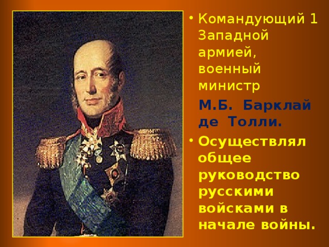 Командующий 1 Западной армией, военный министр  М.Б. Барклай де Толли. Осуществлял общее руководство русскими войсками в начале войны.