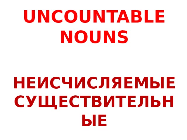 UNCOUNTABLE NOUNS НЕИСЧИСЛЯЕМЫЕ СУЩЕСТВИТЕЛЬНЫЕ