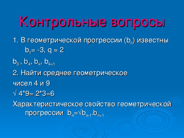 Контрольные вопросы 1. В геометрической прогрессии ( b n ) известны b 1 = -3, q = 2 b 3 , b 4 , b k , b k+1 2. Найти среднее геометрическое чисел 4 и 9 √ 4*9= 2*3=6 Характеристическое свойство геометрической прогрессии b n =√b n-1* b n+1