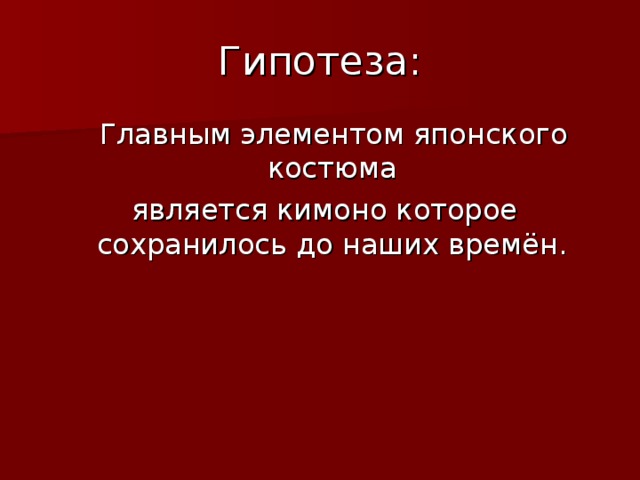 Гипотеза:  Главным элементом японского костюма  является кимоно которое сохранилось до наших времён.