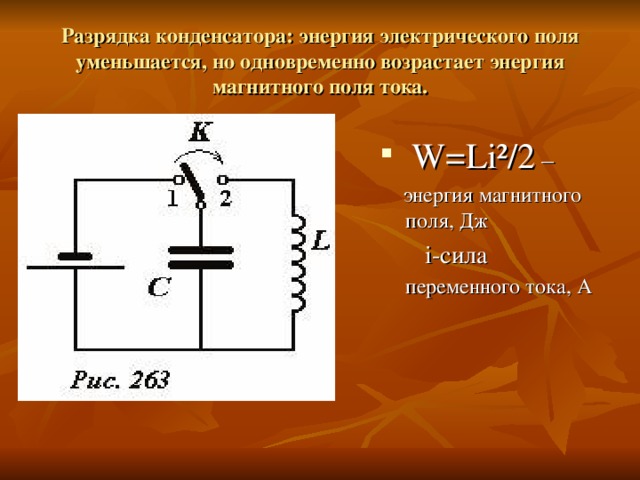 Разрядка конденсатора: энергия электрического поля уменьшается, но одновременно возрастает энергия магнитного поля тока.  W=Li ²/2 –  энергия магнитного поля, Дж  i- сила переменного тока, А