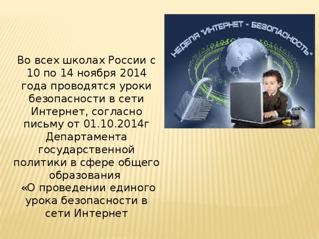 Во всех школах России с 10 по 14 ноября 2014 года проводятся уроки безопасности в сети Интернет, согласно письму от 01.10.2014г Департамента государственной политики в сфере общего образования  «О проведении единого урока безопасности в сети Интернет