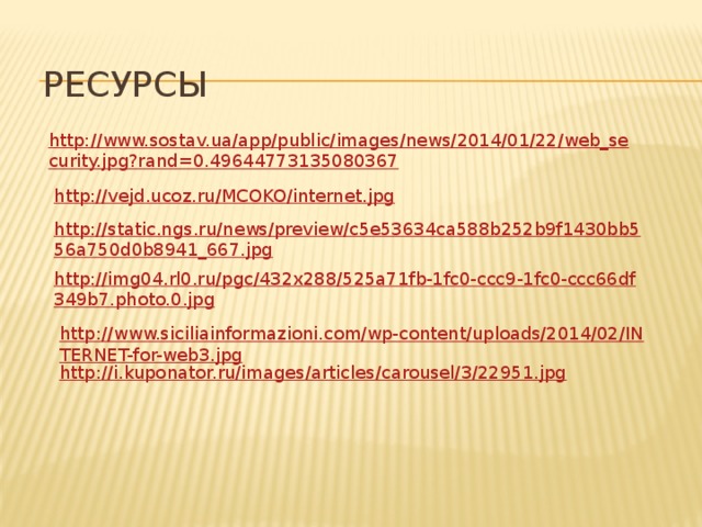 Ресурсы http://www.sostav.ua/app/public/images/news/2014/01/22/web_security.jpg?rand=0.49644773135080367 http://vejd.ucoz.ru/MCOKO/internet.jpg http://static.ngs.ru/news/preview/c5e53634ca588b252b9f1430bb556a750d0b8941_667.jpg http://img04.rl0.ru/pgc/432x288/525a71fb-1fc0-ccc9-1fc0-ccc66df349b7.photo.0.jpg http://www.siciliainformazioni.com/wp-content/uploads/2014/02/INTERNET-for-web3.jpg http://i.kuponator.ru/images/articles/carousel/3/22951.jpg