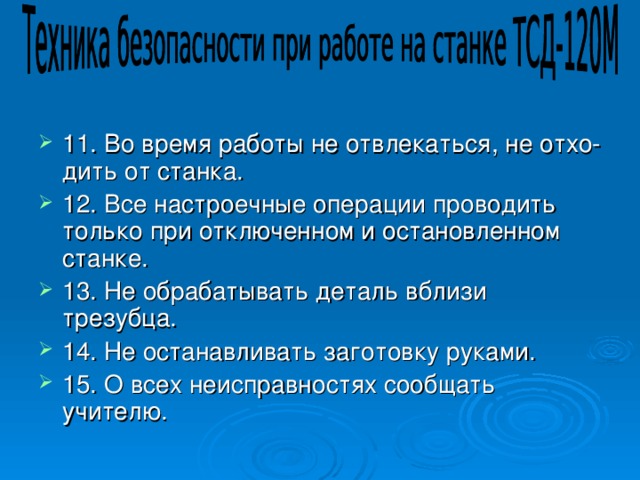 11. Во время работы не отвлекаться, не отхо­дить от станка. 12. Все настроечные операции проводить только при отключенном и остановленном станке. 13. Не обрабатывать деталь вблизи трезубца. 14. Не останавливать заготовку руками. 15. О всех неисправностях сообщать учителю.