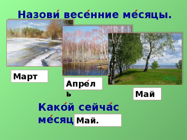 Назови ́ весе ́ нние ме ́ сяцы.   Март Апре ́ ль Май Како ́ й сейча ́ с ме ́ сяц? Май.