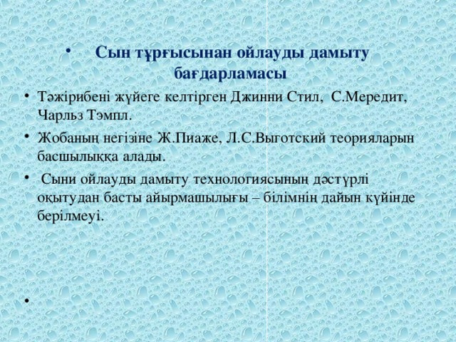 Сын тұрғысынан ойлауды дамыту бағдарламасы Тәжірибені жүйеге келтірген Джинни Стил, С.Мередит, Чарльз Тэмпл. Жобаның негізіне Ж.Пиаже, Л.С.Выготский теорияларын басшылыққа алады.  Сыни ойлауды дамыту технологиясының дәстүрлі оқытудан басты айырмашылығы – білімнің дайын күйінде берілмеуі.