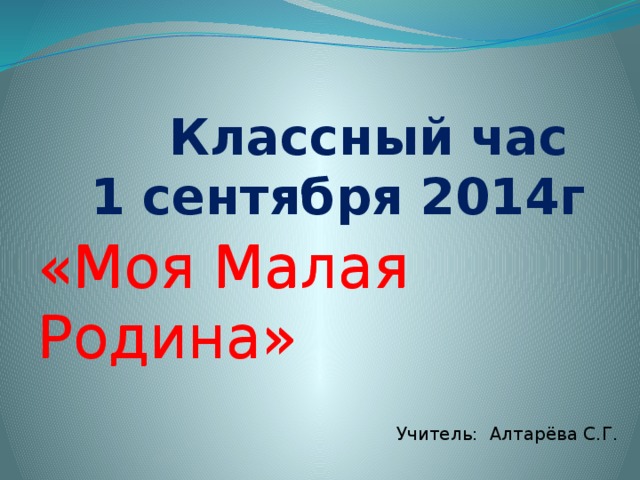 Классный час  1 сентября 2014г «Моя Малая Родина» Учитель: Алтарёва С.Г. «Моя Малая Родина»