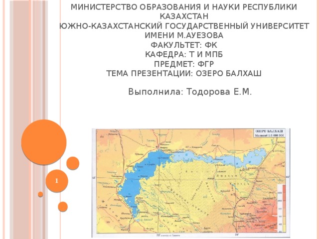 Министерство образования и науки Республики Казахстан  Южно-Казахстанский государственный университет имени М.Ауезова  Факультет: ФК  Кафедра: Т и МПБ  Предмет: ФГР  Тема презентации: Озеро Балхаш Выполнила: Тодорова Е.М.