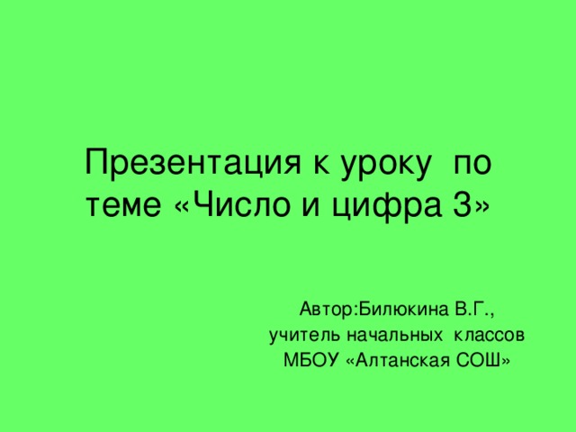 Презентация к уроку по теме «Число и цифра 3» Автор:Билюкина В.Г.,  учитель начальных классов МБОУ «Алтанская СОШ»