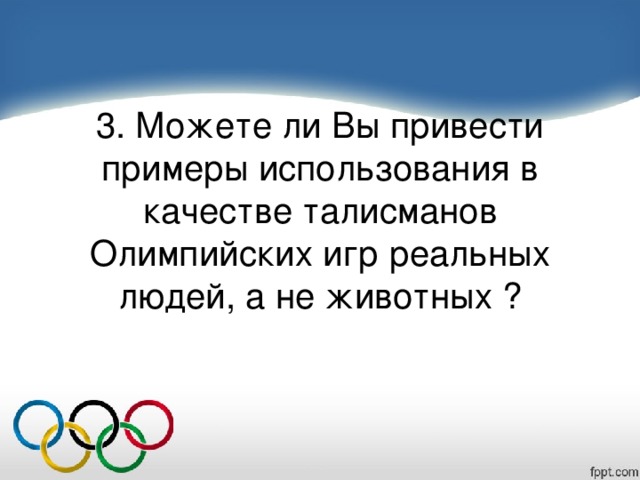 3. Можете ли Вы привести примеры использования в качестве талисманов Олимпийских игр реальных людей, а не животных ?