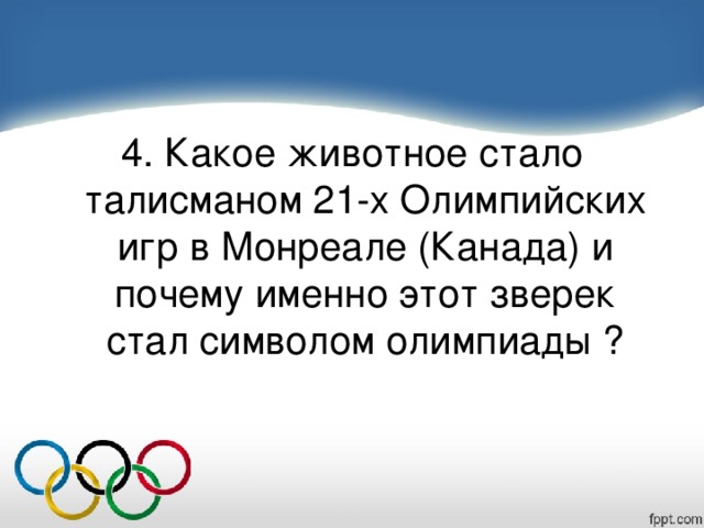 4. Какое животное стало талисманом 21-х Олимпийских игр в Монреале (Канада) и почему именно этот зверек стал символом олимпиады ?