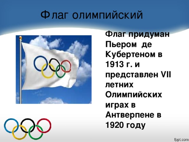Флаг олимпийский Флаг придуман Пьером де Кубертеном в 1913 г. и представлен VII летних Олимпийских играх в Антверпене в 1920 году
