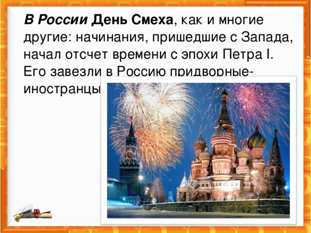 В России   День Смеха , как и многие другие: начинания, пришедшие с Запада, начал отсчет времени с эпохи Петра I. Его завезли в Россию придворные-иностранцы. 