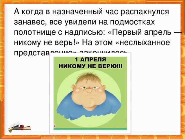   А когда в назначенный час распахнулся занавес, все увидели на подмостках полотнище с надписью: «Первый апрель — никому не верь!» На этом «неслыханное представление» закончилось.