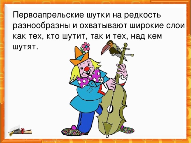 Первоапрельские шутки на редкость разнообразны и охватывают широкие слои как тех, кто шутит, так и тех, над кем шутят.