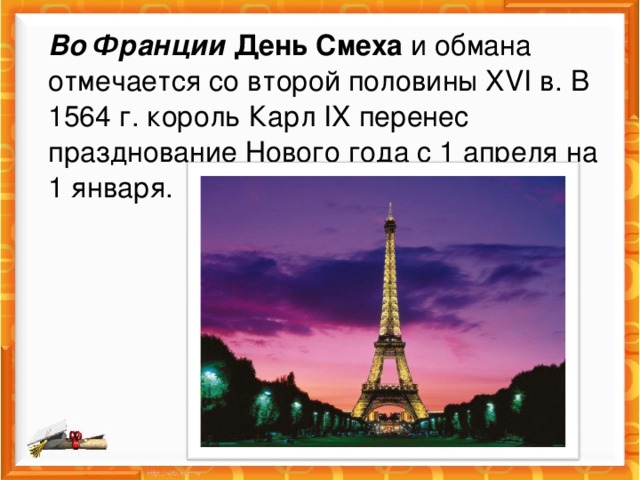 Во Франции   День Смеха  и обмана отмечается со второй половины XVI в. В 1564 г. король Карл IX перенес празднование Нового года с 1 апреля на 1 января.