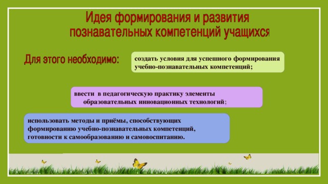 создать условия для успешного формирования учебно-познавательных компетенций; ввести в педагогическую практику элементы образовательных инновационных технологий ; использовать методы и приёмы, способствующих формированию учебно-познавательных компетенций, готовности к самообразованию и самовоспитанию.