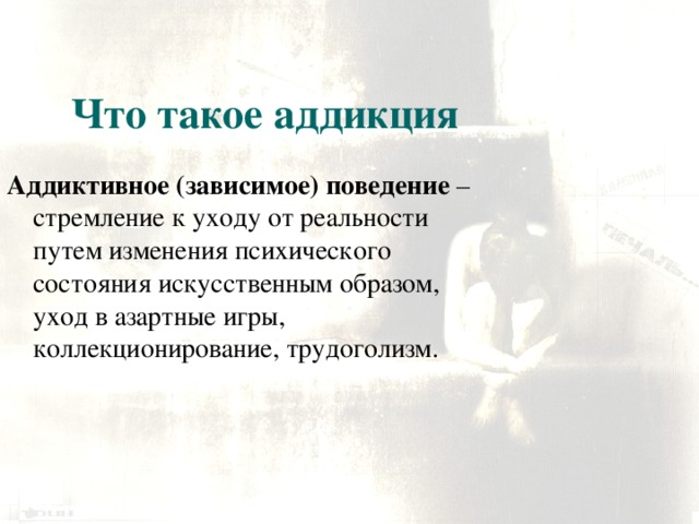 Что такое аддикция Аддиктивное (зависимое) поведение – стремление к уходу от реальности путем изменения психического состояния искусственным образом, уход в азартные игры, коллекционирование, трудоголизм.