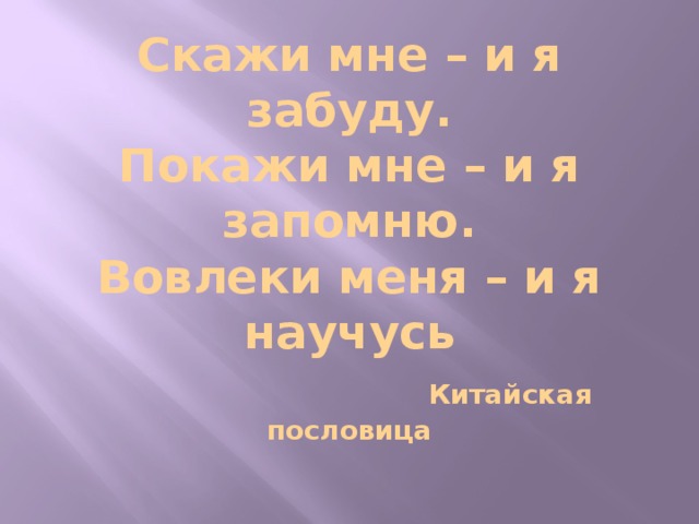 Скажи мне – и я забуду.  Покажи мне – и я запомню.  Вовлеки меня – и я научусь   Китайская пословица