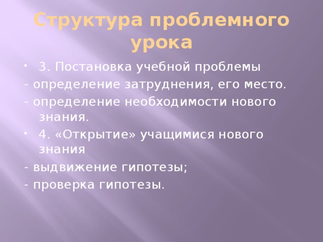 Структура проблемного урока 3. Постановка учебной проблемы - определение затруднения, его место. - определение необходимости нового знания. 4. «Открытие» учащимися нового знания - выдвижение гипотезы; - проверка гипотезы.