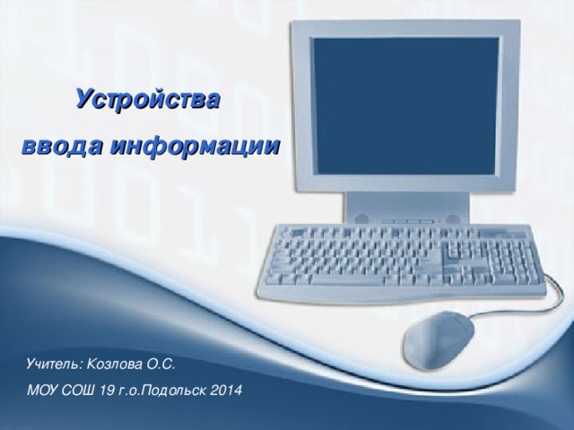 Устройства  ввода информации Учитель: Козлова О.С. МОУ СОШ 19 г.о.Подольск 2014