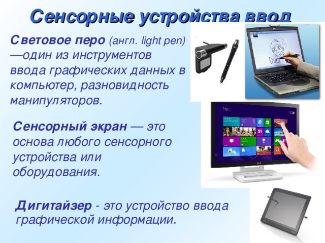 Сенсорные устройства ввод  Световое перо  (англ. light pen) —один из инструментов ввода графических данных в компьютер, разновидность манипуляторов.  Сенсорный экран — это основа любого сенсорного устройства или оборудования.  Дигитайзер - это устройство ввода графической информации.