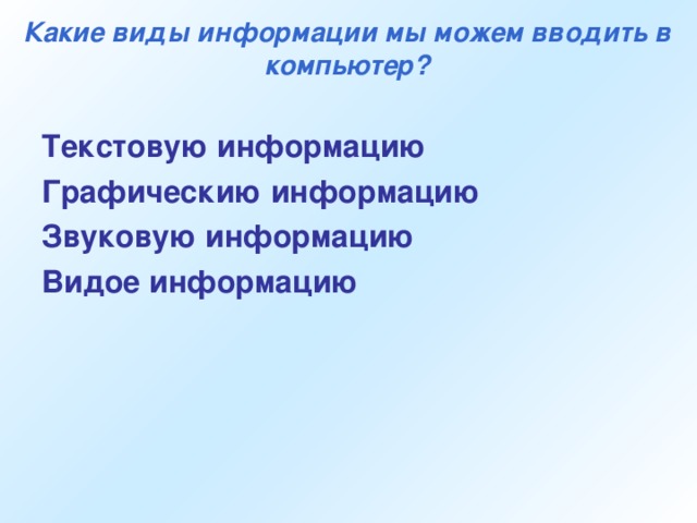 Какие виды информации мы можем вводить в компьютер? Текстовую информацию Графическию информацию Звуковую информацию Видое информацию