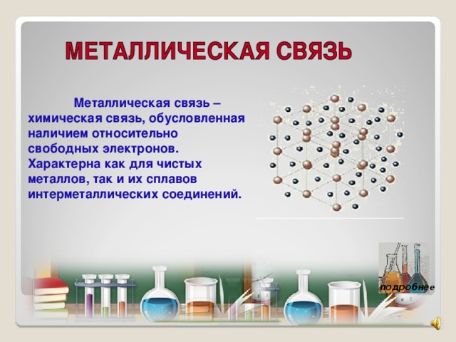 Металлическая связь – химическая связь, обусловленная наличием относительно свободных электронов.  Характерна как для чистых металлов, так и их сплавов интерметаллических соединений. подробне е