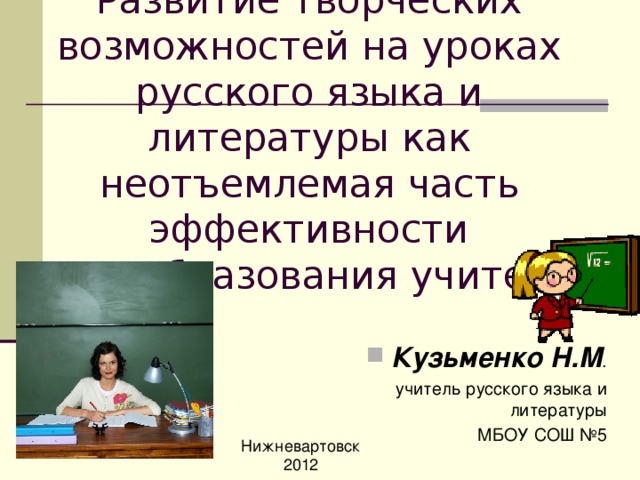 Развитие творческих возможностей на уроках русского языка и литературы как неотъемлемая часть эффективности самообразования учителя Кузьменко Н.М .  учитель русского языка и литературы МБОУ СОШ №5